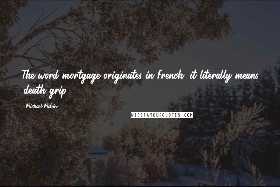 Michael McGirr Quotes: The word mortgage originates in French. it literally means 'death grip'.
