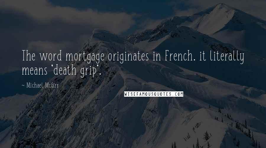 Michael McGirr Quotes: The word mortgage originates in French. it literally means 'death grip'.