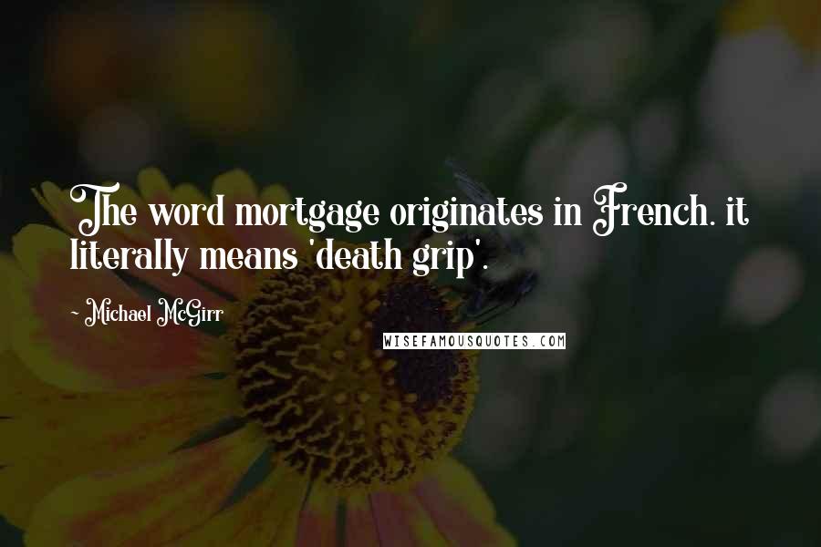 Michael McGirr Quotes: The word mortgage originates in French. it literally means 'death grip'.