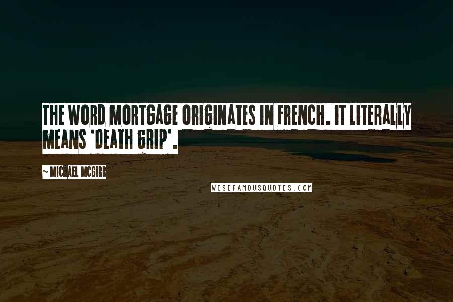 Michael McGirr Quotes: The word mortgage originates in French. it literally means 'death grip'.