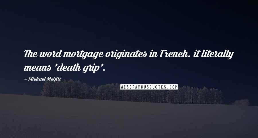 Michael McGirr Quotes: The word mortgage originates in French. it literally means 'death grip'.