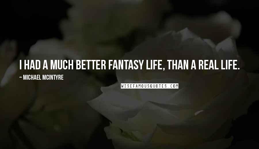 Michael McIntyre Quotes: I had a much better fantasy life, than a real life.