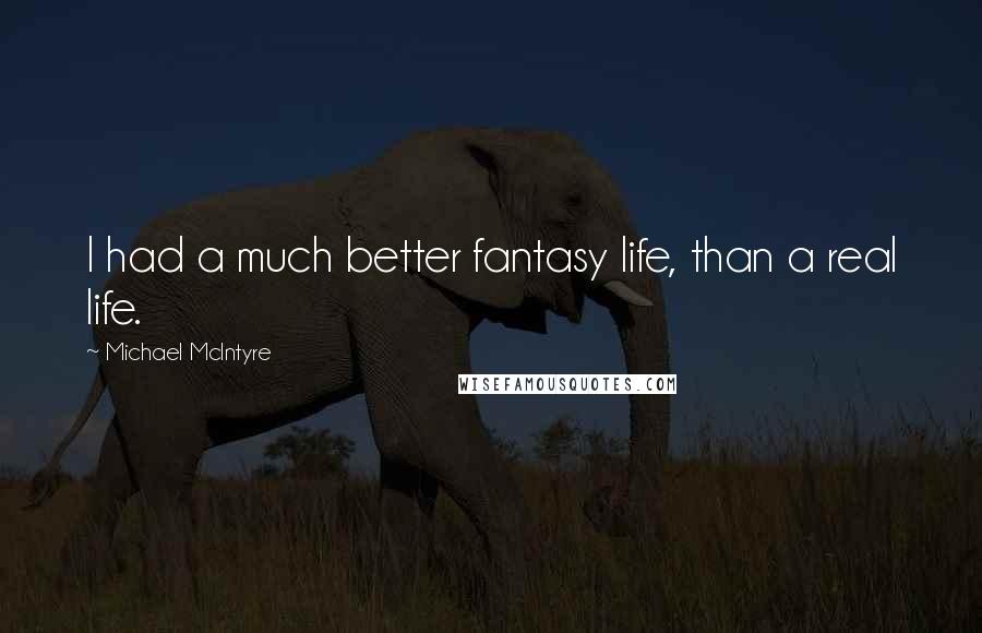 Michael McIntyre Quotes: I had a much better fantasy life, than a real life.