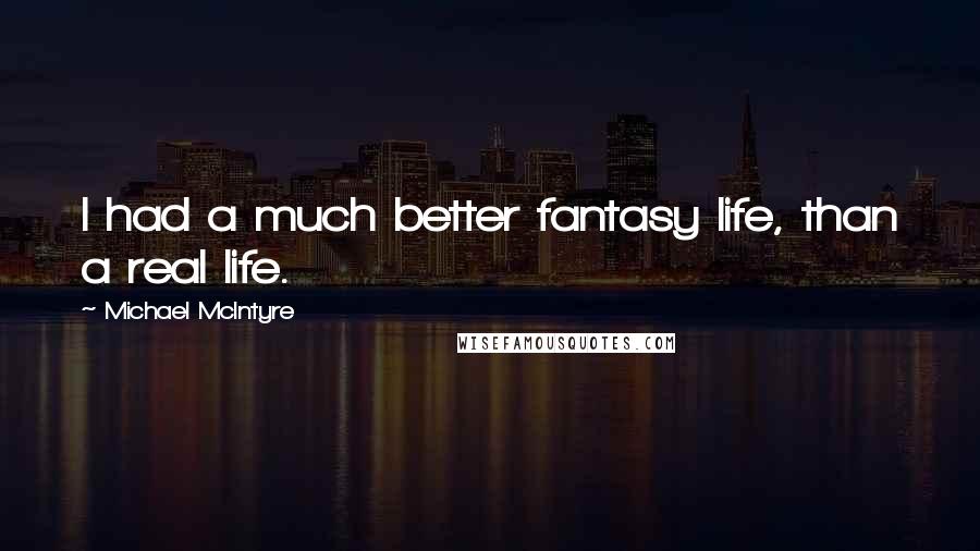 Michael McIntyre Quotes: I had a much better fantasy life, than a real life.