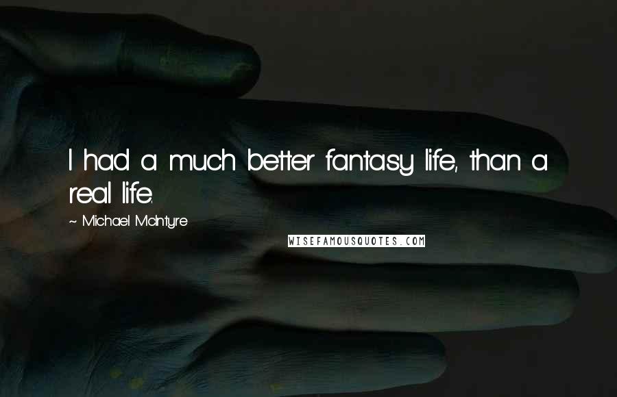 Michael McIntyre Quotes: I had a much better fantasy life, than a real life.