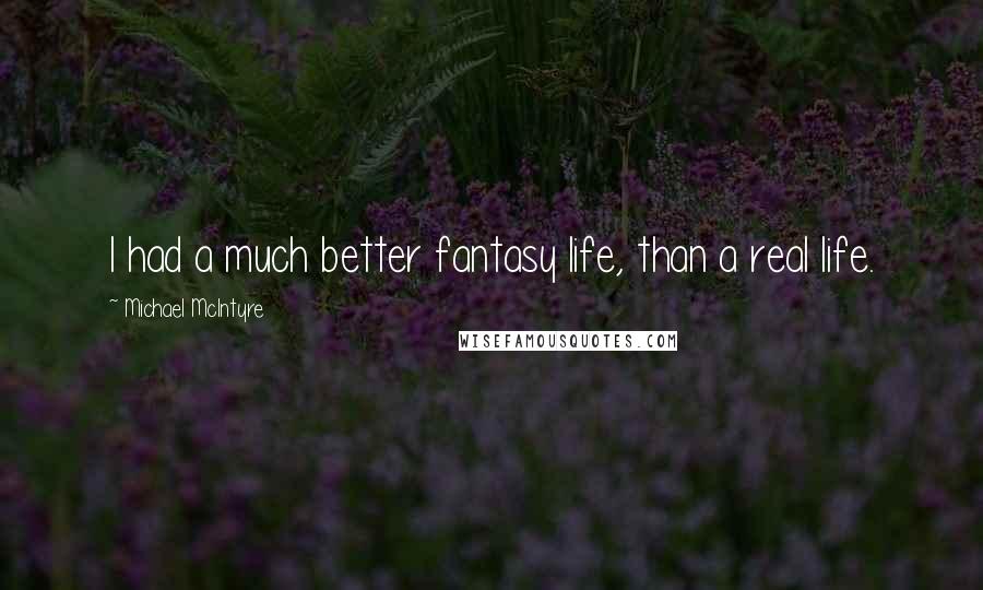 Michael McIntyre Quotes: I had a much better fantasy life, than a real life.