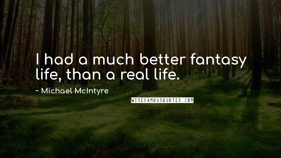 Michael McIntyre Quotes: I had a much better fantasy life, than a real life.