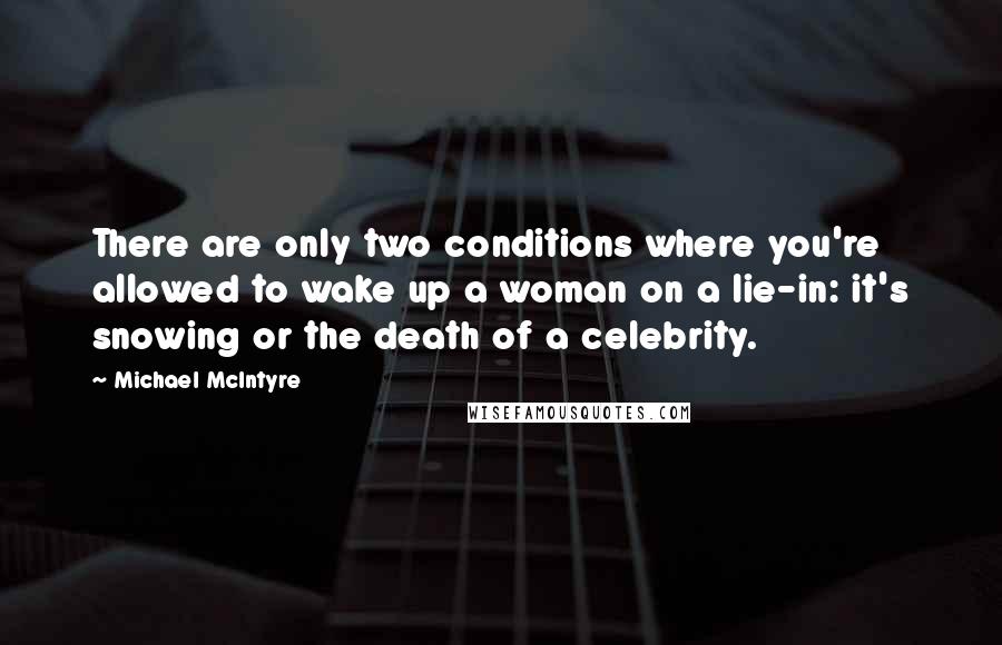 Michael McIntyre Quotes: There are only two conditions where you're allowed to wake up a woman on a lie-in: it's snowing or the death of a celebrity.