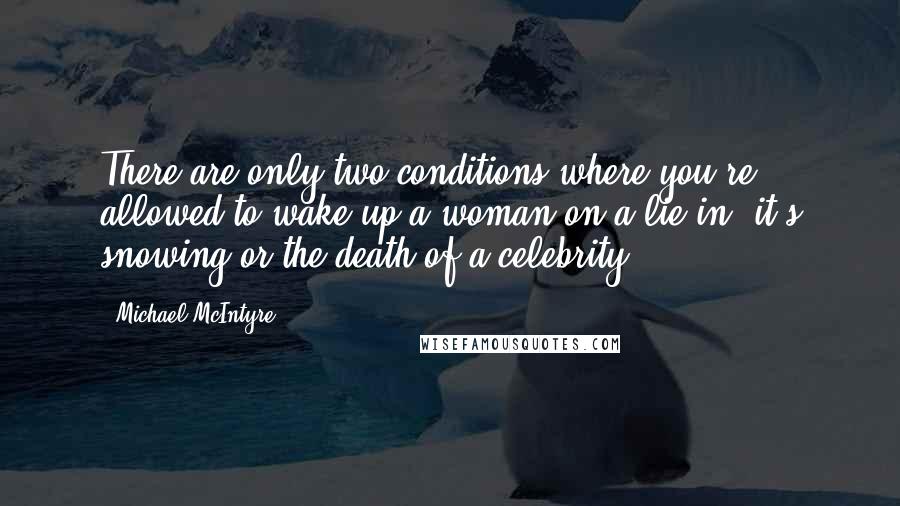 Michael McIntyre Quotes: There are only two conditions where you're allowed to wake up a woman on a lie-in: it's snowing or the death of a celebrity.