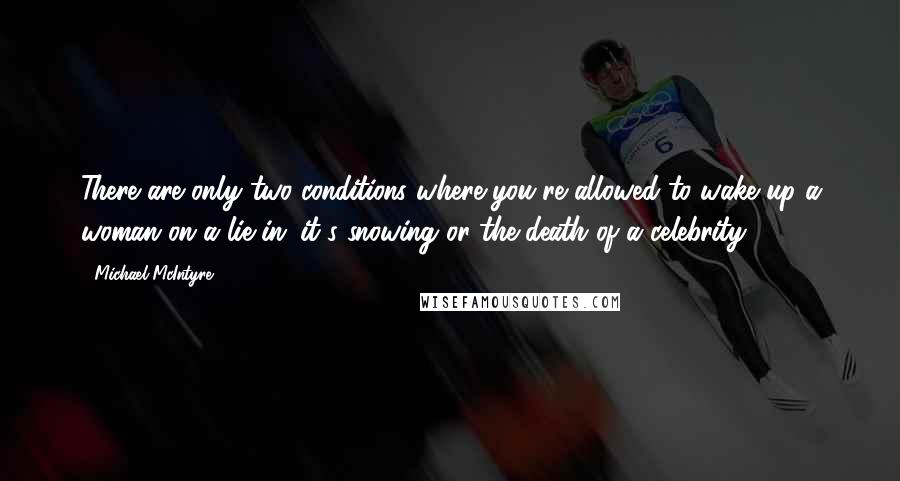 Michael McIntyre Quotes: There are only two conditions where you're allowed to wake up a woman on a lie-in: it's snowing or the death of a celebrity.