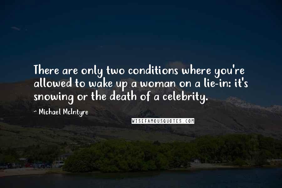 Michael McIntyre Quotes: There are only two conditions where you're allowed to wake up a woman on a lie-in: it's snowing or the death of a celebrity.