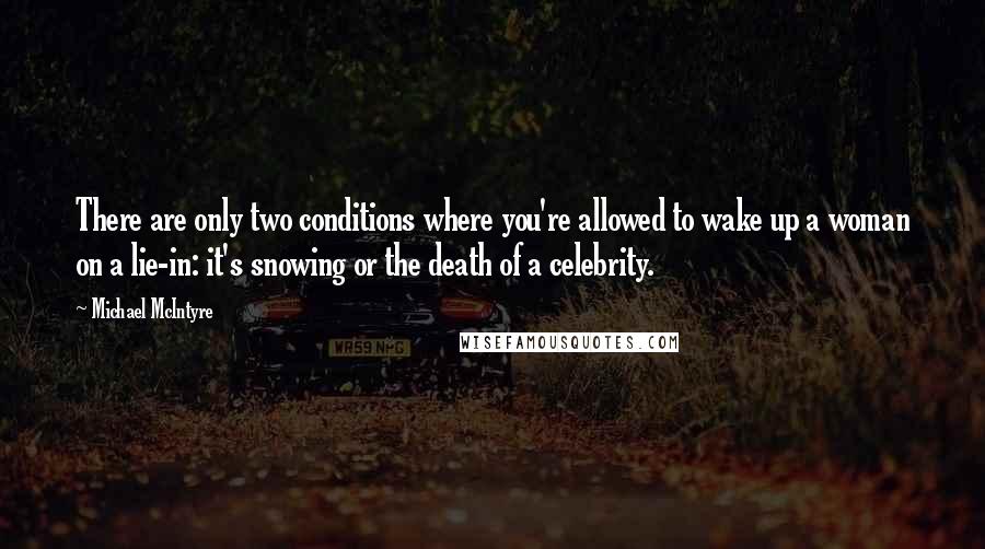 Michael McIntyre Quotes: There are only two conditions where you're allowed to wake up a woman on a lie-in: it's snowing or the death of a celebrity.