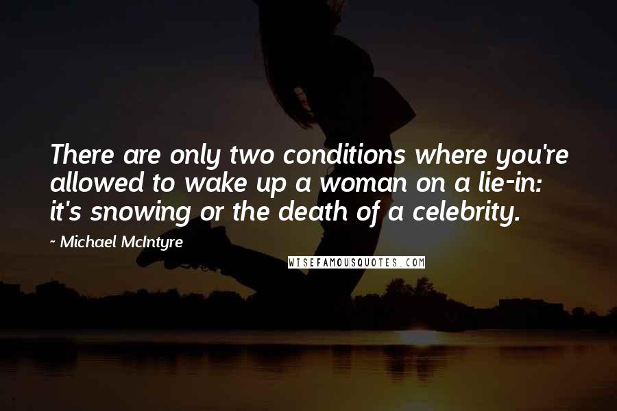 Michael McIntyre Quotes: There are only two conditions where you're allowed to wake up a woman on a lie-in: it's snowing or the death of a celebrity.