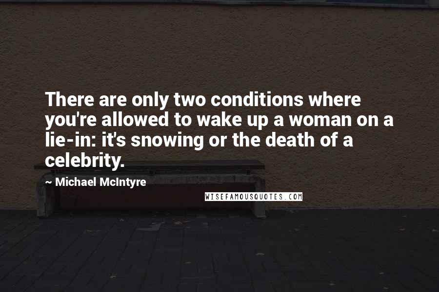 Michael McIntyre Quotes: There are only two conditions where you're allowed to wake up a woman on a lie-in: it's snowing or the death of a celebrity.