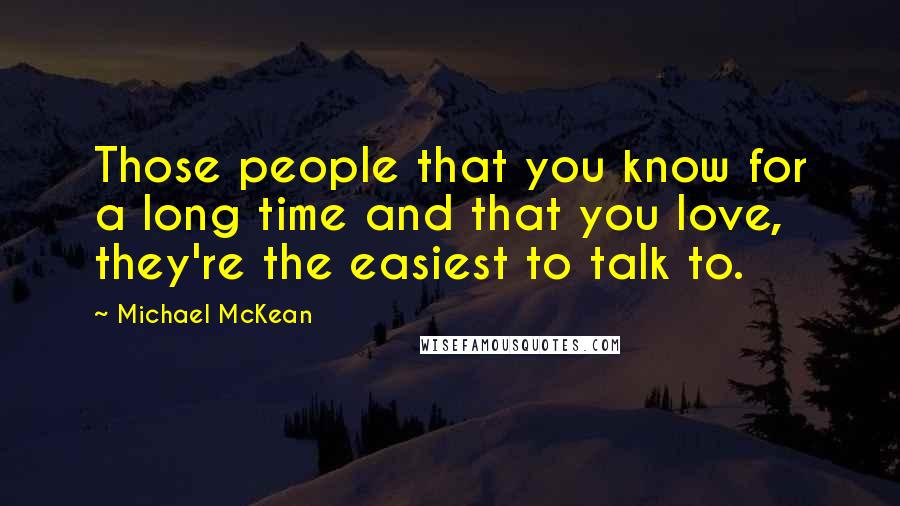 Michael McKean Quotes: Those people that you know for a long time and that you love, they're the easiest to talk to.