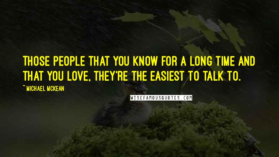 Michael McKean Quotes: Those people that you know for a long time and that you love, they're the easiest to talk to.