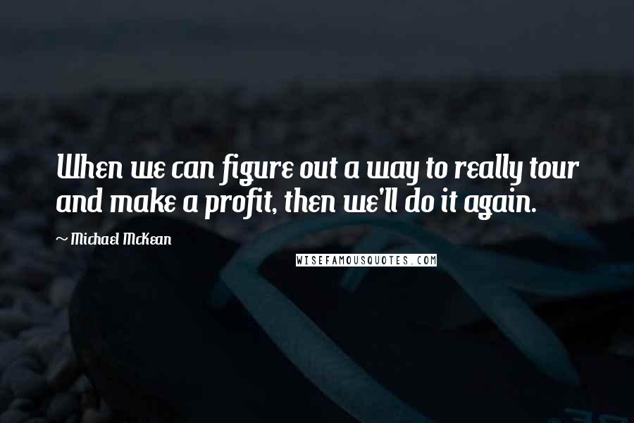 Michael McKean Quotes: When we can figure out a way to really tour and make a profit, then we'll do it again.