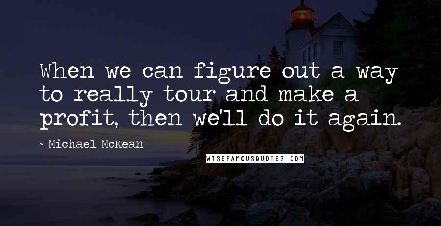 Michael McKean Quotes: When we can figure out a way to really tour and make a profit, then we'll do it again.