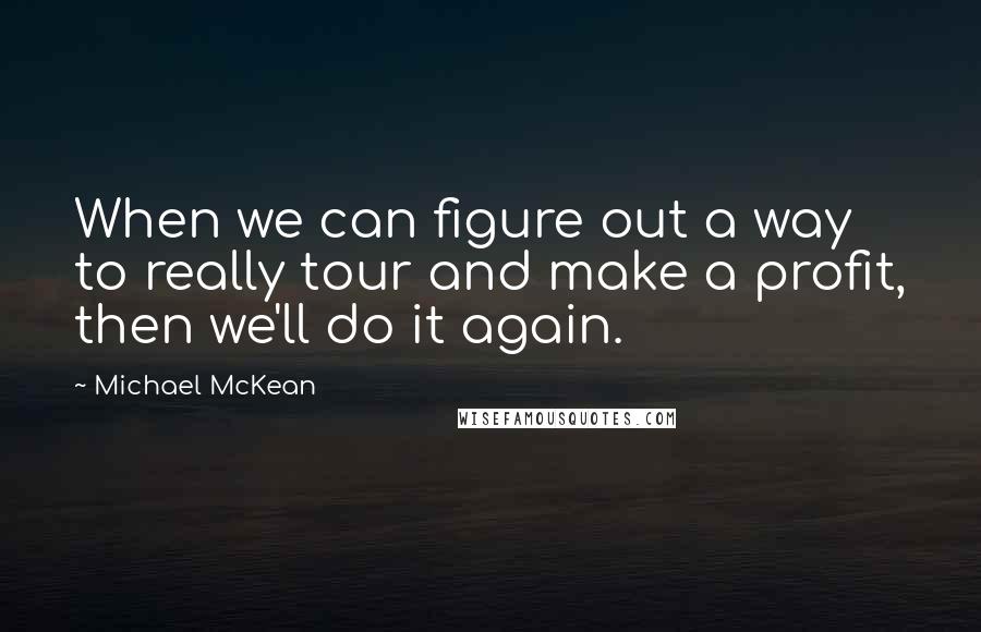 Michael McKean Quotes: When we can figure out a way to really tour and make a profit, then we'll do it again.