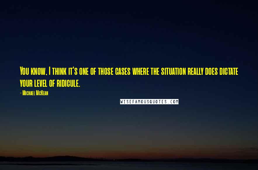 Michael McKean Quotes: You know, I think it's one of those cases where the situation really does dictate your level of ridicule.