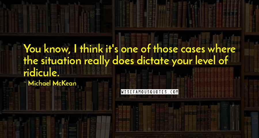 Michael McKean Quotes: You know, I think it's one of those cases where the situation really does dictate your level of ridicule.