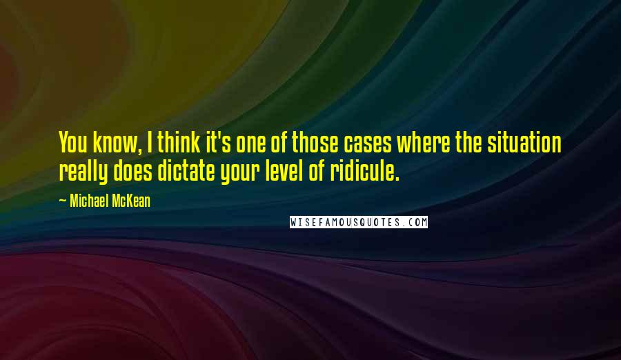 Michael McKean Quotes: You know, I think it's one of those cases where the situation really does dictate your level of ridicule.