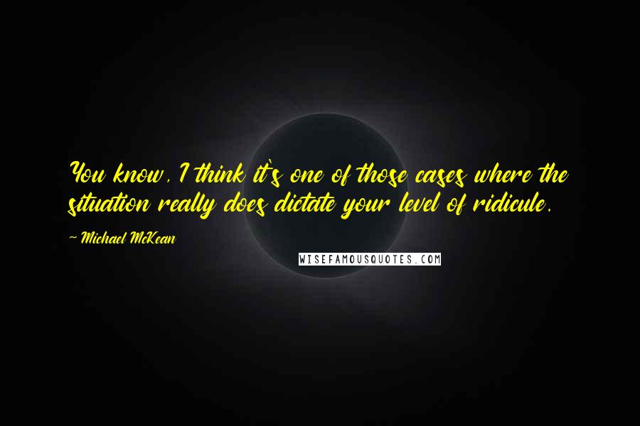 Michael McKean Quotes: You know, I think it's one of those cases where the situation really does dictate your level of ridicule.