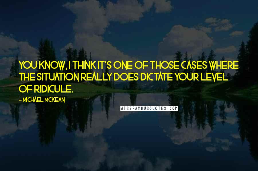 Michael McKean Quotes: You know, I think it's one of those cases where the situation really does dictate your level of ridicule.