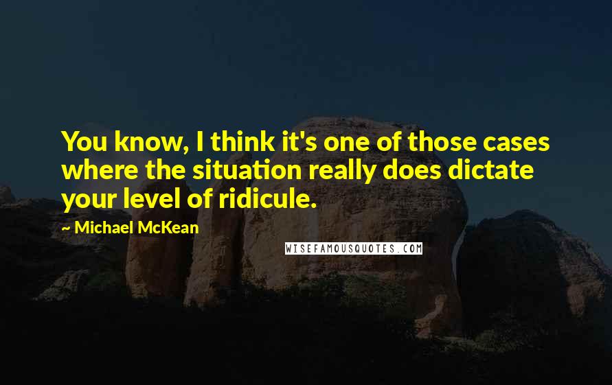 Michael McKean Quotes: You know, I think it's one of those cases where the situation really does dictate your level of ridicule.