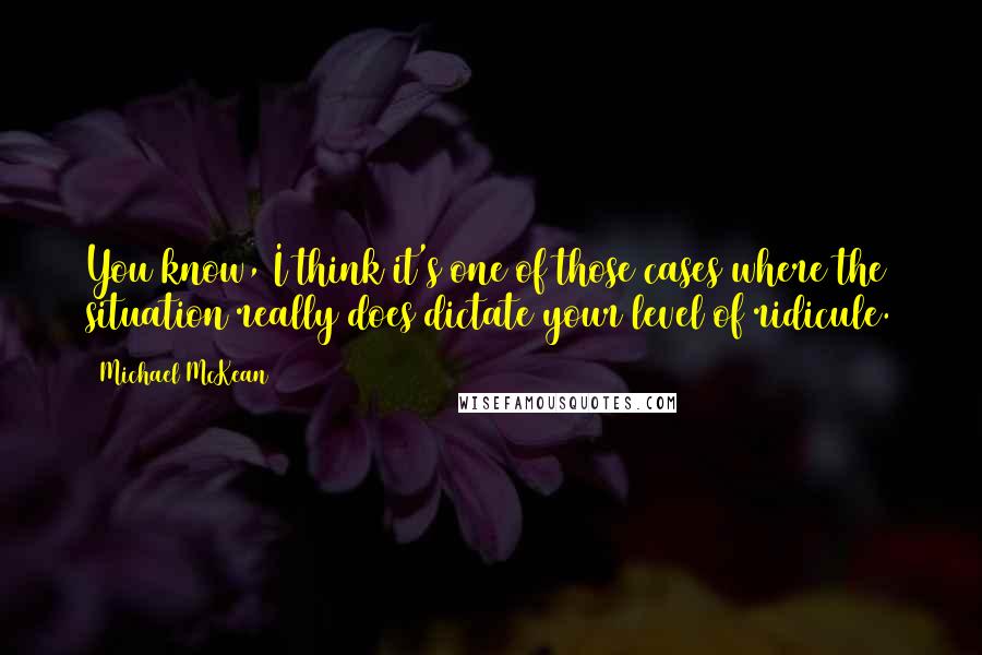 Michael McKean Quotes: You know, I think it's one of those cases where the situation really does dictate your level of ridicule.