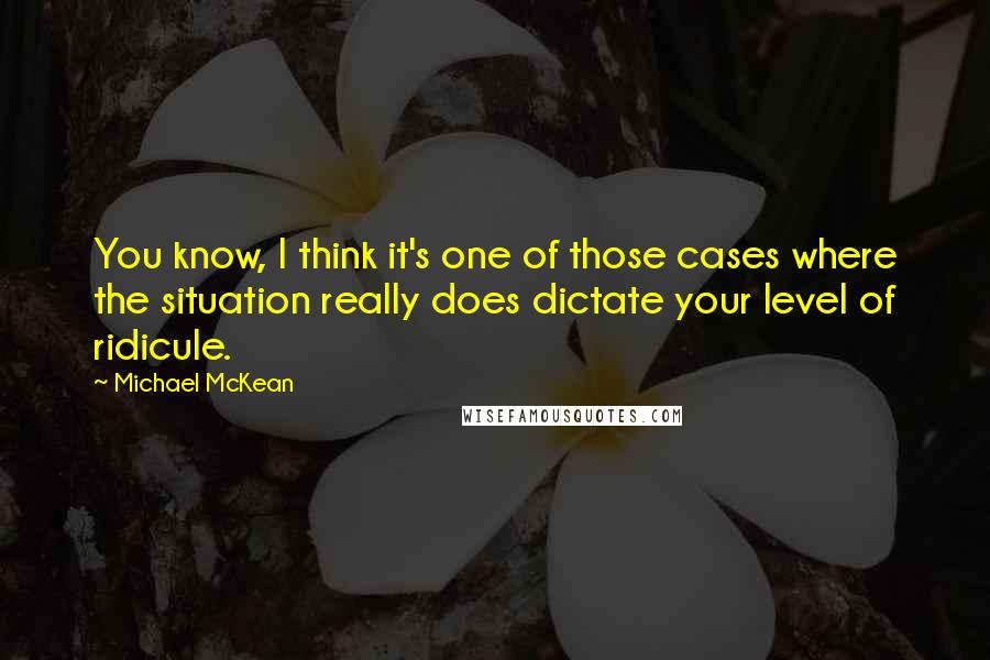 Michael McKean Quotes: You know, I think it's one of those cases where the situation really does dictate your level of ridicule.