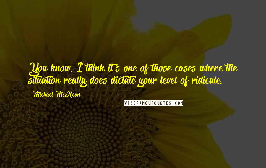 Michael McKean Quotes: You know, I think it's one of those cases where the situation really does dictate your level of ridicule.