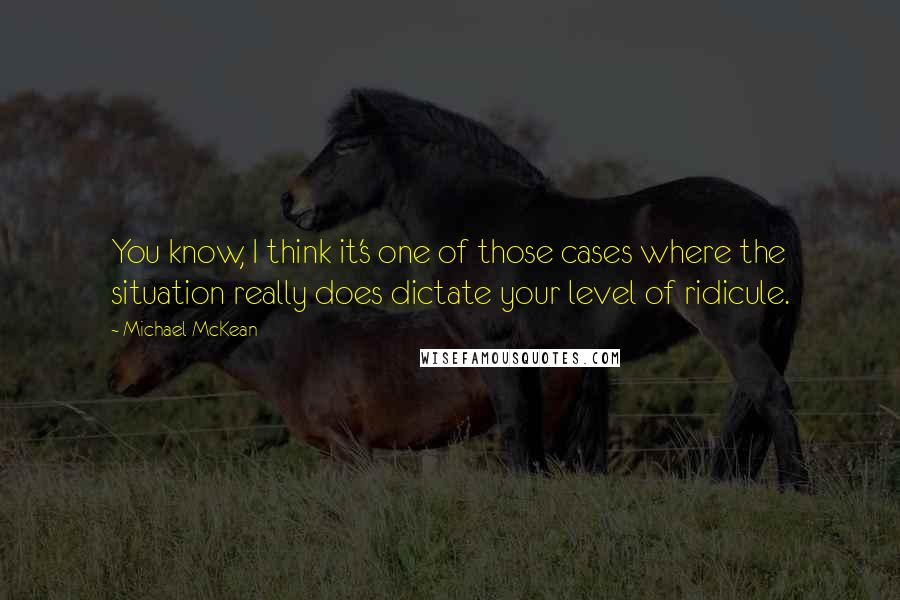 Michael McKean Quotes: You know, I think it's one of those cases where the situation really does dictate your level of ridicule.