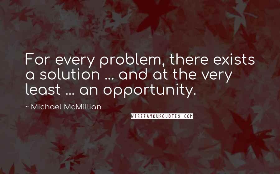 Michael McMillian Quotes: For every problem, there exists a solution ... and at the very least ... an opportunity.