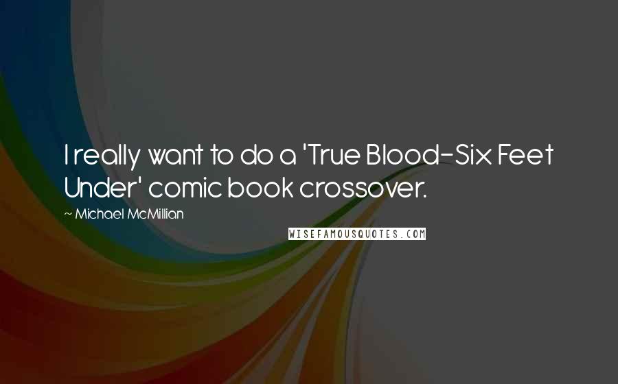 Michael McMillian Quotes: I really want to do a 'True Blood-Six Feet Under' comic book crossover.