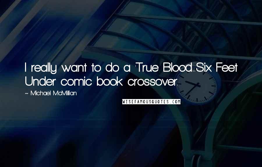 Michael McMillian Quotes: I really want to do a 'True Blood-Six Feet Under' comic book crossover.