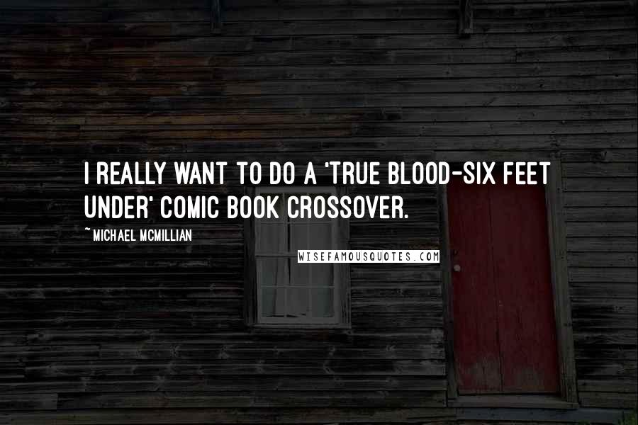 Michael McMillian Quotes: I really want to do a 'True Blood-Six Feet Under' comic book crossover.