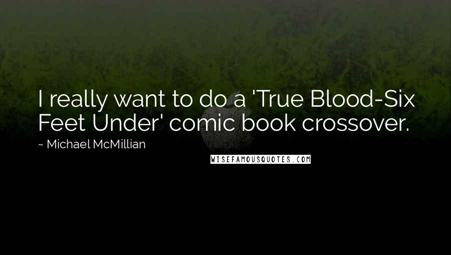 Michael McMillian Quotes: I really want to do a 'True Blood-Six Feet Under' comic book crossover.