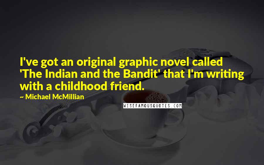 Michael McMillian Quotes: I've got an original graphic novel called 'The Indian and the Bandit' that I'm writing with a childhood friend.