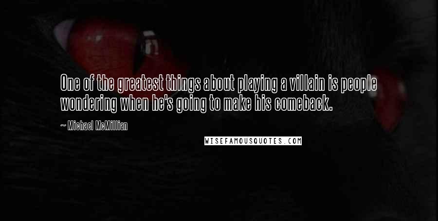 Michael McMillian Quotes: One of the greatest things about playing a villain is people wondering when he's going to make his comeback.