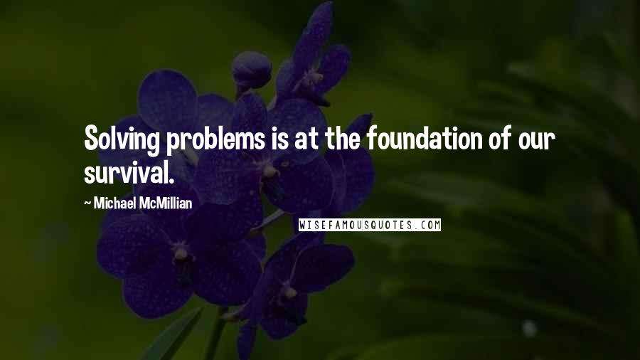 Michael McMillian Quotes: Solving problems is at the foundation of our survival.