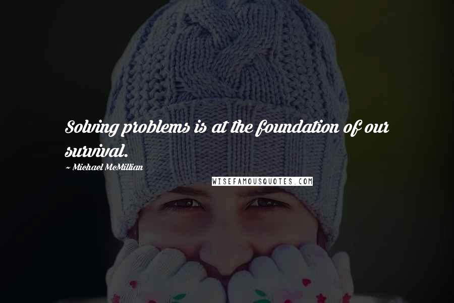 Michael McMillian Quotes: Solving problems is at the foundation of our survival.