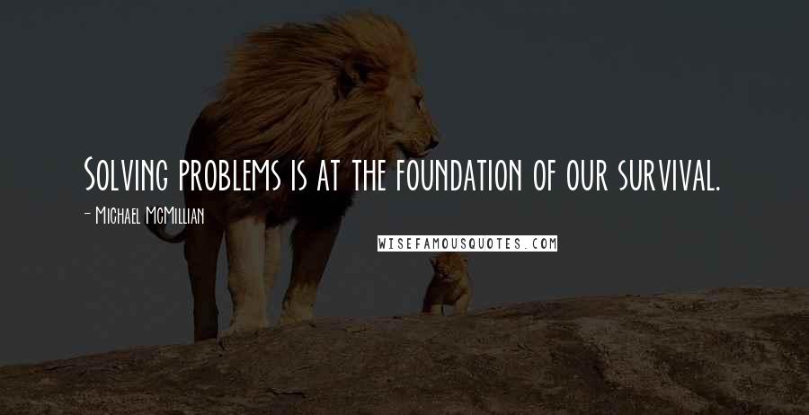 Michael McMillian Quotes: Solving problems is at the foundation of our survival.