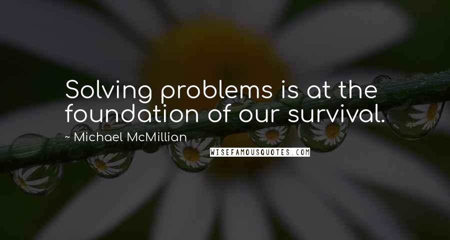 Michael McMillian Quotes: Solving problems is at the foundation of our survival.