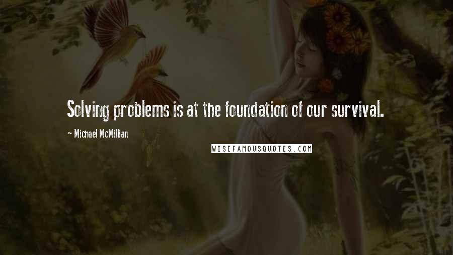 Michael McMillian Quotes: Solving problems is at the foundation of our survival.