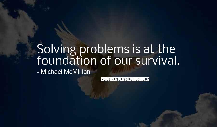 Michael McMillian Quotes: Solving problems is at the foundation of our survival.