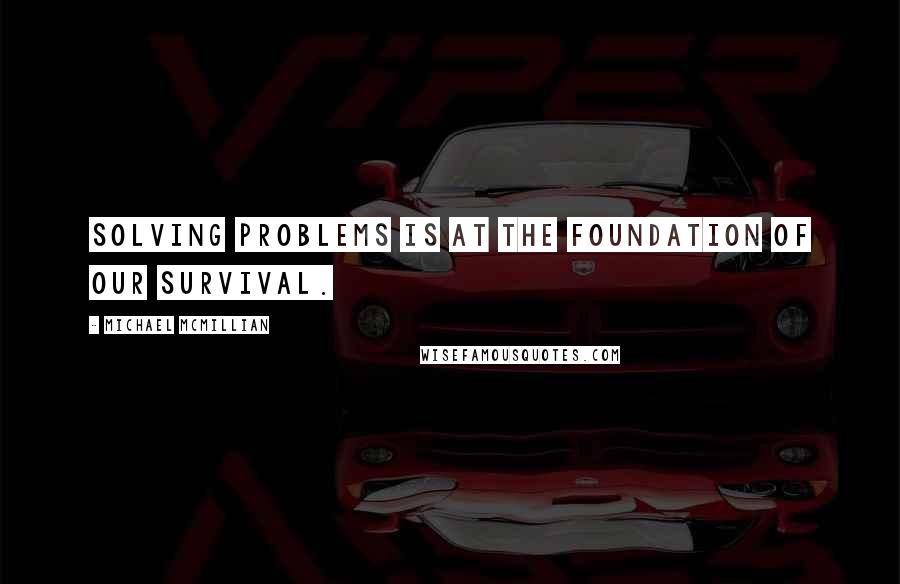 Michael McMillian Quotes: Solving problems is at the foundation of our survival.