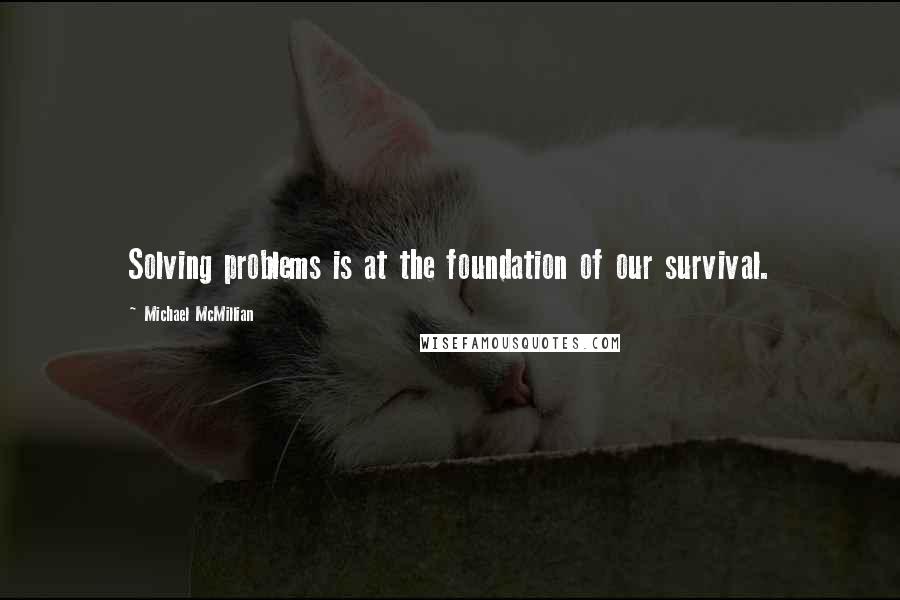 Michael McMillian Quotes: Solving problems is at the foundation of our survival.