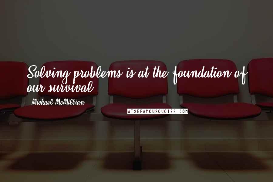 Michael McMillian Quotes: Solving problems is at the foundation of our survival.