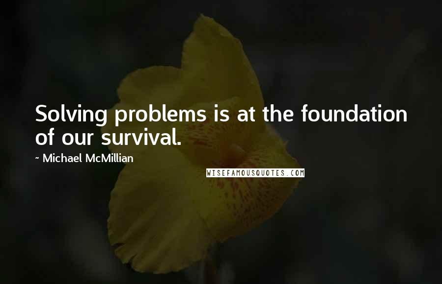 Michael McMillian Quotes: Solving problems is at the foundation of our survival.